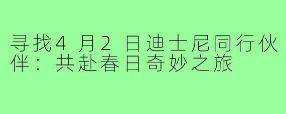 寻找4月2日迪士尼同行伙伴：共赴春日奇妙之旅