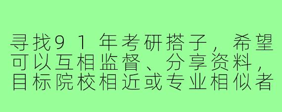 寻找91年考研搭子，希望可以互相监督、分享资料，目标院校相近或专业相似者优先，线上交流为主，有意向的吗？