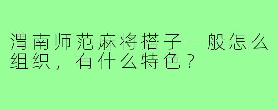 渭南师范麻将搭子一般怎么组织，有什么特色？