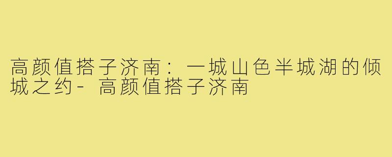 高颜值搭子济南:一城山色半城湖的倾城之约-高颜值搭子济南