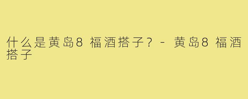 什么是黄岛8福酒搭子？-黄岛8福酒搭子
