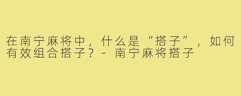 在南宁麻将中，什么是“搭子”，如何有效组合搭子？-南宁麻将搭子