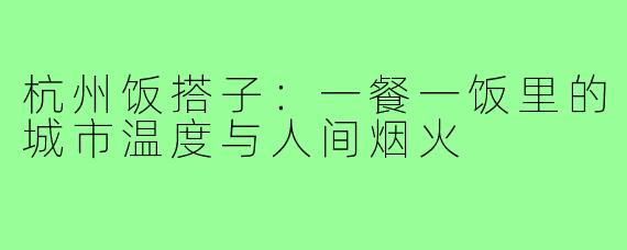 杭州饭搭子：一餐一饭里的城市温度与人间烟火