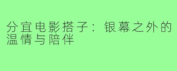 分宜电影搭子：银幕之外的温情与陪伴