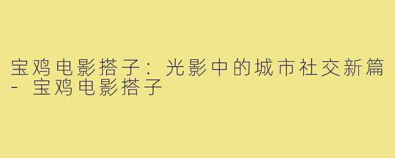 宝鸡电影搭子:光影中的城市社交新篇-宝鸡电影搭子