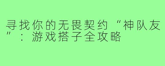 寻找你的无畏契约“神队友”：游戏搭子全攻略