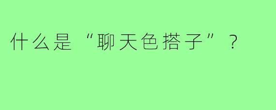 什么是“聊天色搭子”？