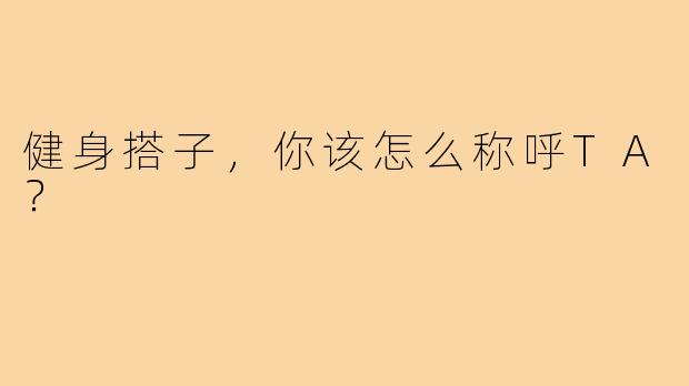 健身搭子，你该怎么称呼TA？