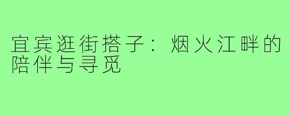 宜宾逛街搭子：烟火江畔的陪伴与寻觅