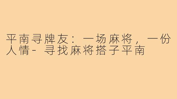 平南寻牌友：一场麻将，一份人情-寻找麻将搭子平南