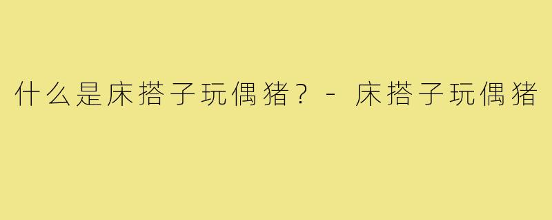 什么是床搭子玩偶猪？-床搭子玩偶猪