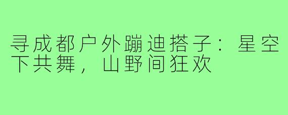 寻成都户外蹦迪搭子：星空下共舞，山野间狂欢