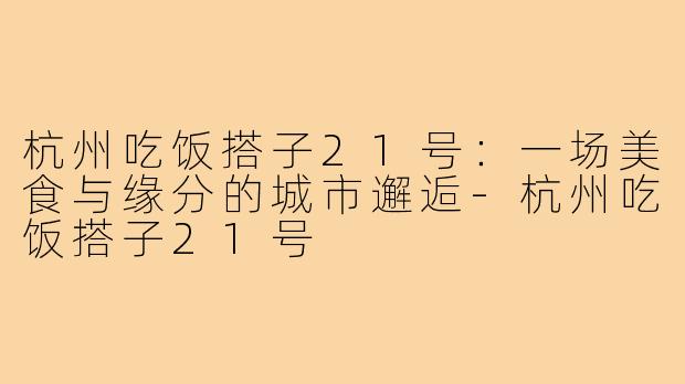 杭州吃饭搭子21号：一场美食与缘分的城市邂逅-杭州吃饭搭子21号