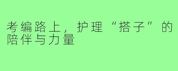 考编路上，护理“搭子”的陪伴与力量