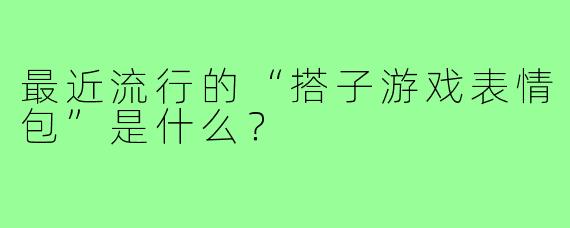 最近流行的“搭子游戏表情包”是什么？