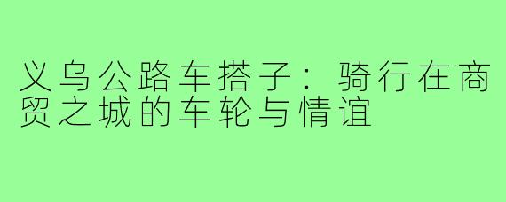 义乌公路车搭子：骑行在商贸之城的车轮与情谊
