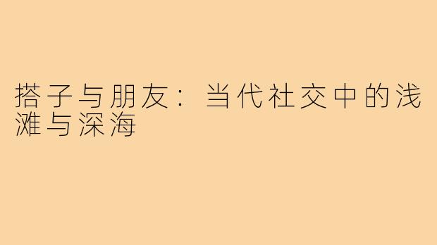 搭子与朋友：当代社交中的浅滩与深海