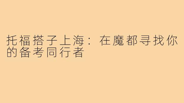 托福搭子上海：在魔都寻找你的备考同行者