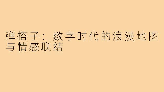 弹搭子:数字时代的浪漫地图与情感联结