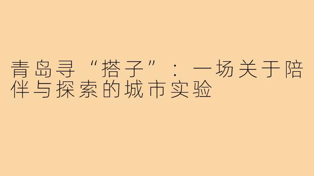 青岛寻“搭子”：一场关于陪伴与探索的城市实验