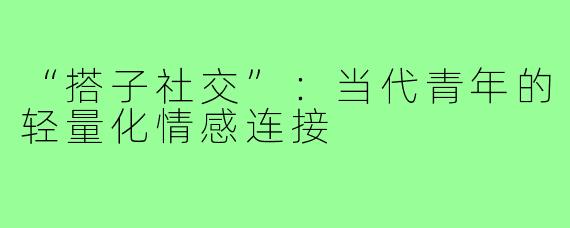 “搭子社交”：当代青年的轻量化情感连接