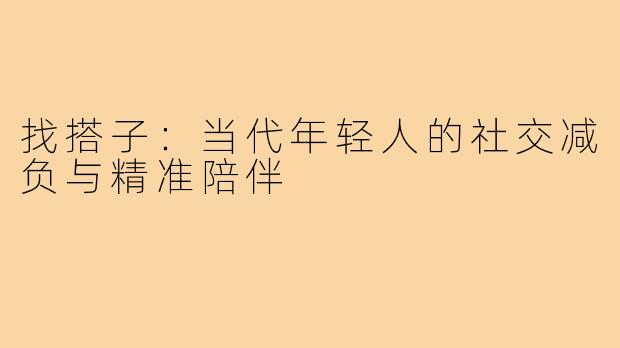 找搭子：当代年轻人的社交减负与精准陪伴