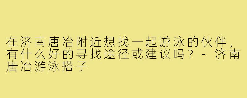 在济南唐冶附近想找一起游泳的伙伴，有什么好的寻找途径或建议吗？-济南唐冶游泳搭子
