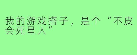 我的游戏搭子,是个“不皮会死星人”