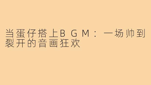 当蛋仔搭上BGM:一场帅到裂开的音画狂欢