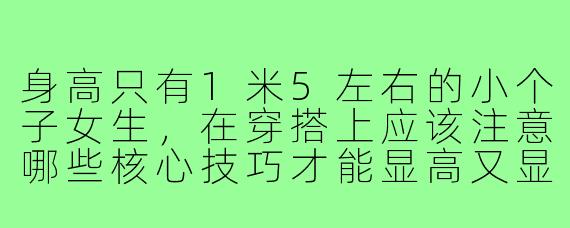 身高只有1米5左右的小个子女生，在穿搭上应该注意哪些核心技巧才能显高又显瘦？