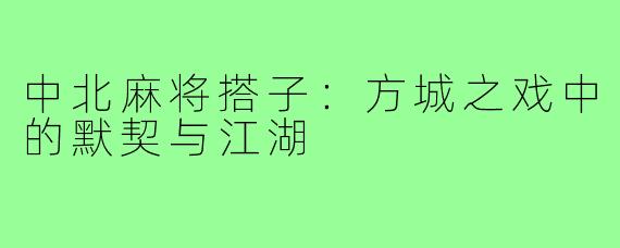 中北麻将搭子:方城之戏中的默契与江湖