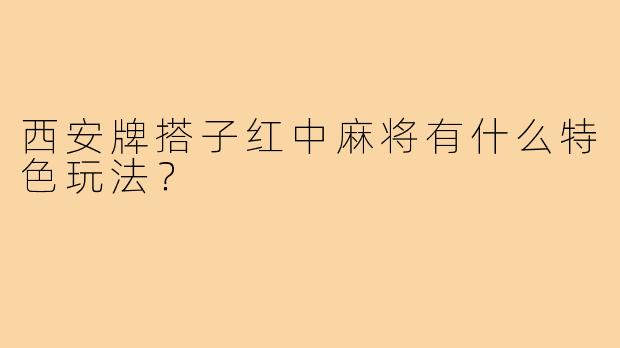 西安牌搭子红中麻将有什么特色玩法？
