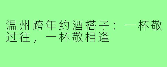 温州跨年约酒搭子:一杯敬过往,一杯敬相逢