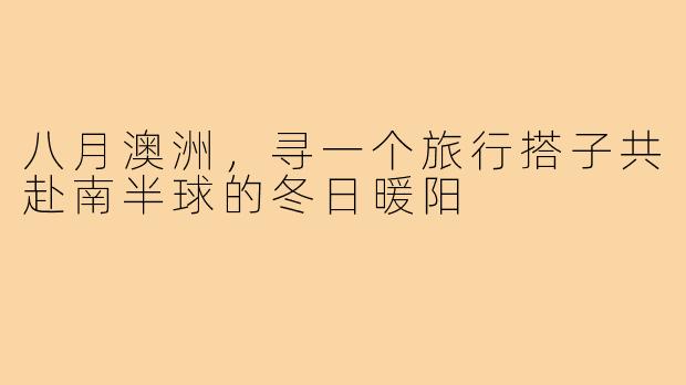 八月澳洲，寻一个旅行搭子共赴南半球的冬日暖阳