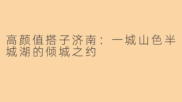高颜值搭子济南:一城山色半城湖的倾城之约
