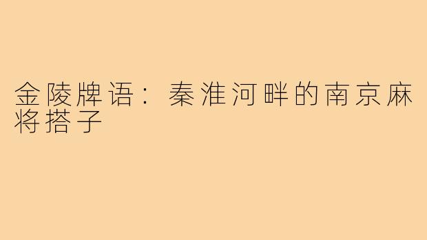 金陵牌语:秦淮河畔的南京麻将搭子