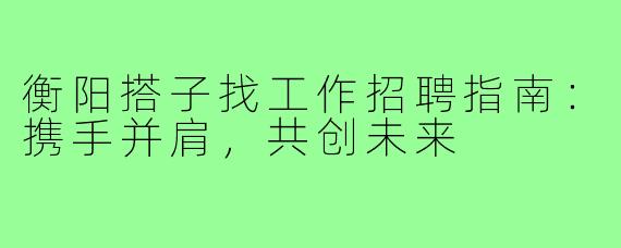 衡阳搭子找工作招聘指南：携手并肩，共创未来