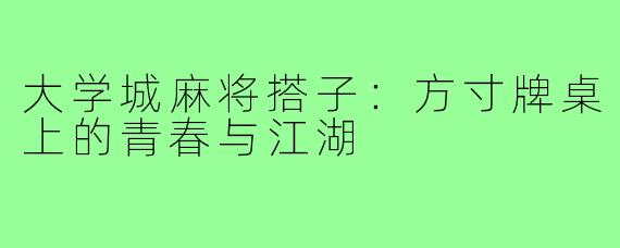 大学城麻将搭子：方寸牌桌上的青春与江湖