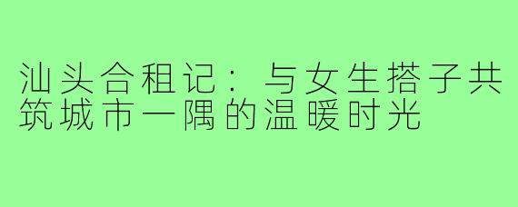 汕头合租记：与女生搭子共筑城市一隅的温暖时光