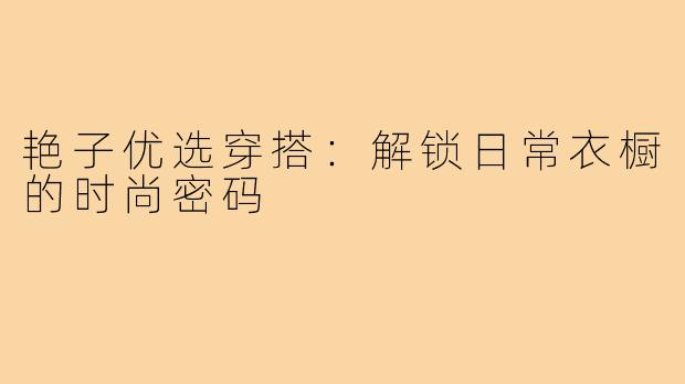 艳子优选穿搭：解锁日常衣橱的时尚密码