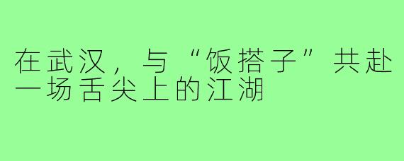 在武汉，与“饭搭子”共赴一场舌尖上的江湖