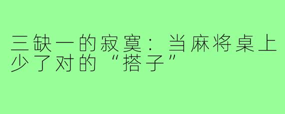 三缺一的寂寞：当麻将桌上少了对的“搭子”