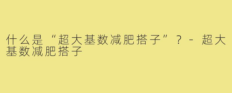 什么是“超大基数减肥搭子”?-超大基数减肥搭子