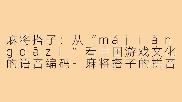麻将搭子：从“májiàngdāzi”看中国游戏文化的语音编码-麻将搭子的拼音