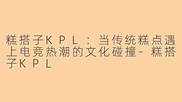 糕搭子KPL：当传统糕点遇上电竞热潮的文化碰撞-糕搭子KPL