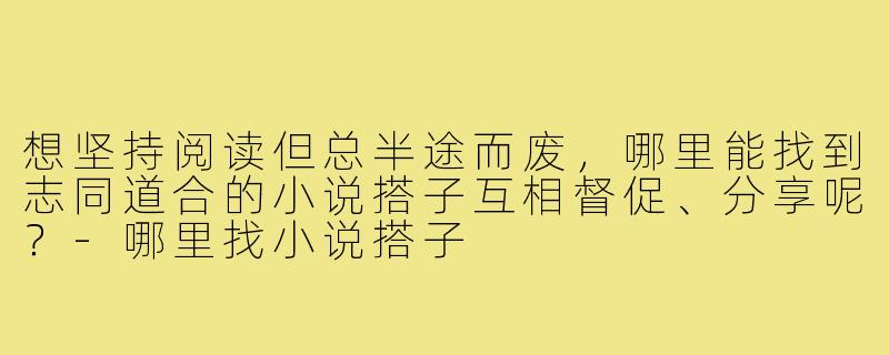 想坚持阅读但总半途而废，哪里能找到志同道合的小说搭子互相督促、分享呢？-哪里找小说搭子
