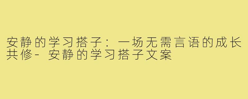 安静的学习搭子：一场无需言语的成长共修-安静的学习搭子文案