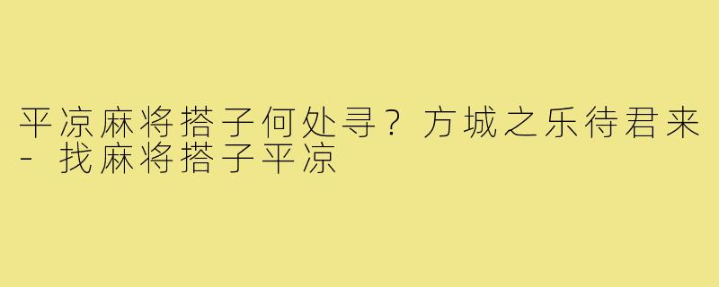 平凉麻将搭子何处寻？方城之乐待君来-找麻将搭子平凉