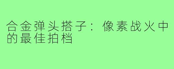 合金弹头搭子：像素战火中的最佳拍档