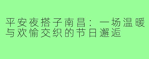平安夜搭子南昌：一场温暖与欢愉交织的节日邂逅